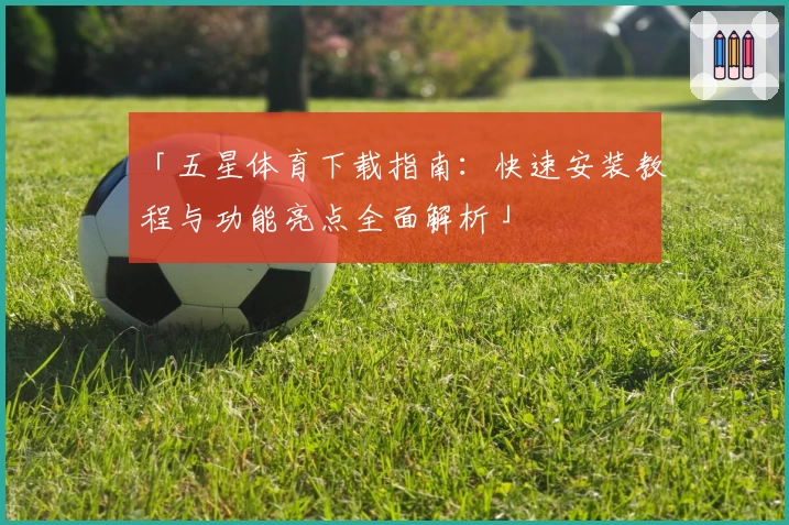 「五星体育下载指南：快速安装教程与功能亮点全面解析」